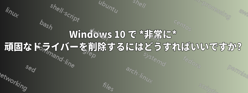 Windows 10 で *非常に* 頑固なドライバーを削除するにはどうすればいいですか?