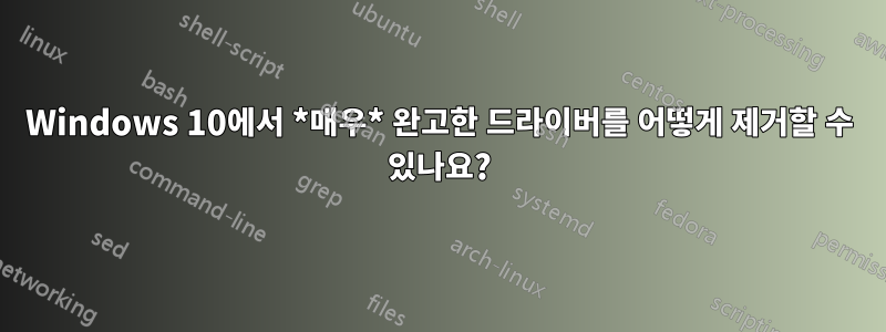 Windows 10에서 *매우* 완고한 드라이버를 어떻게 제거할 수 있나요?