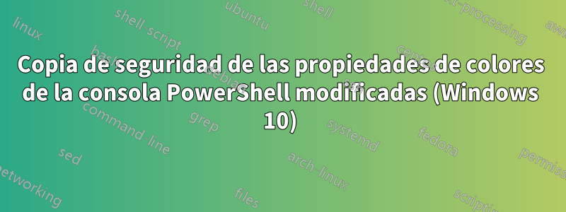 Copia de seguridad de las propiedades de colores de la consola PowerShell modificadas (Windows 10)