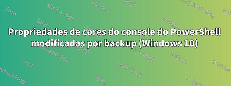 Propriedades de cores do console do PowerShell modificadas por backup (Windows 10)