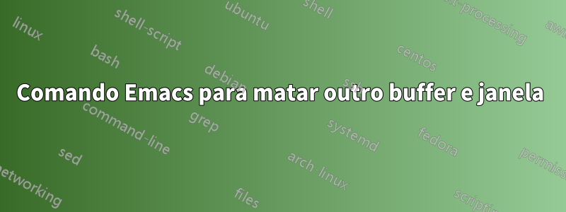 Comando Emacs para matar outro buffer e janela