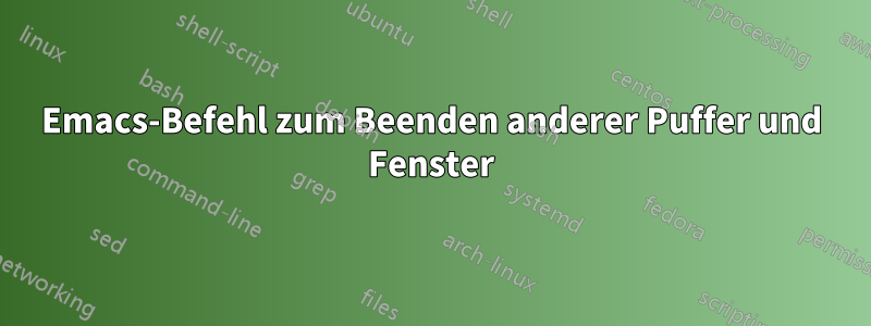 Emacs-Befehl zum Beenden anderer Puffer und Fenster