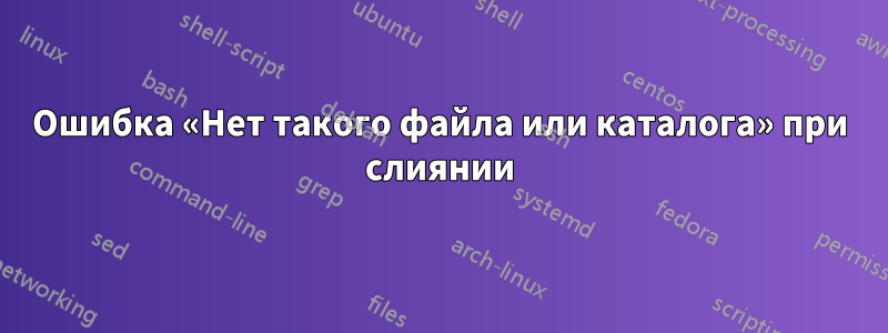 Ошибка «Нет такого файла или каталога» при слиянии