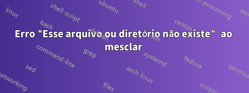 Erro "Esse arquivo ou diretório não existe" ao mesclar