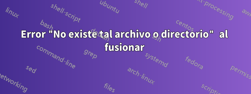 Error "No existe tal archivo o directorio" al fusionar