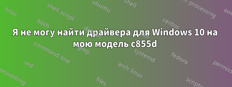 Я не могу найти драйвера для Windows 10 на мою модель c855d