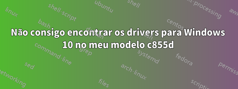 Não consigo encontrar os drivers para Windows 10 no meu modelo c855d