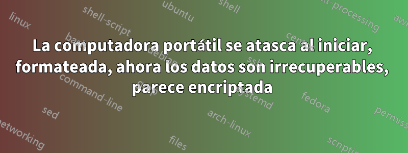 La computadora portátil se atasca al iniciar, formateada, ahora los datos son irrecuperables, parece encriptada