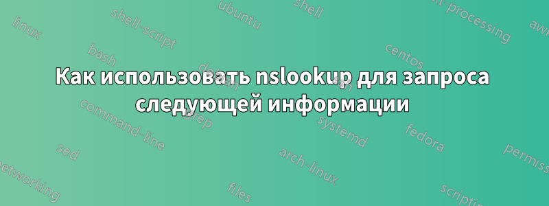 Как использовать nslookup для запроса следующей информации