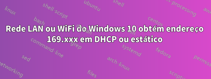 Rede LAN ou WiFi do Windows 10 obtém endereço 169.xxx em DHCP ou estático