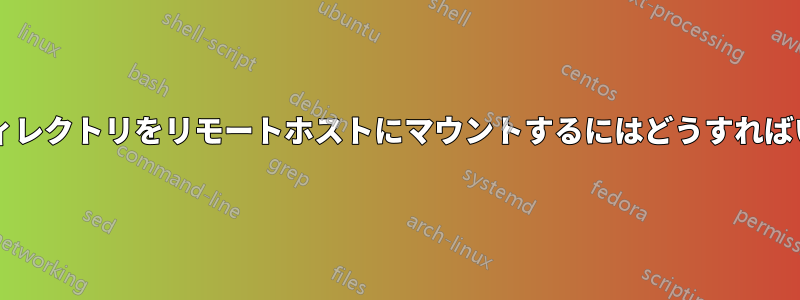 ローカルディレクトリをリモートホストにマウントするにはどうすればいいですか?