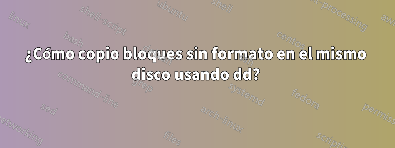 ¿Cómo copio bloques sin formato en el mismo disco usando dd?