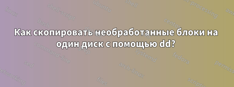 Как скопировать необработанные блоки на один диск с помощью dd?