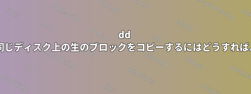 dd を使用して同じディスク上の生のブロックをコピーするにはどうすればよいですか?