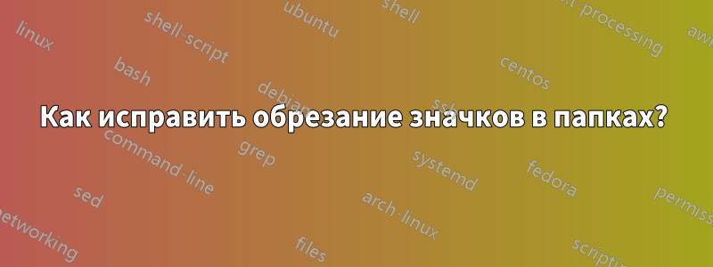 Как исправить обрезание значков в папках?