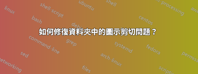 如何修復資料夾中的圖示剪切問題？