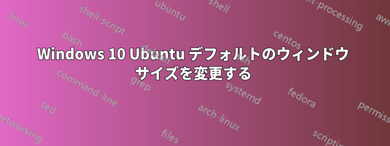 Windows 10 Ubuntu デフォルトのウィンドウ サイズを変更する