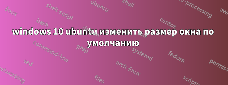 windows 10 ubuntu изменить размер окна по умолчанию