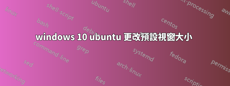 windows 10 ubuntu 更改預設視窗大小