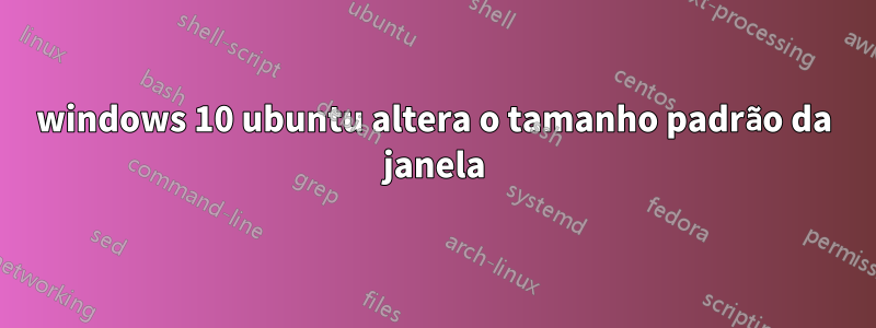 windows 10 ubuntu altera o tamanho padrão da janela