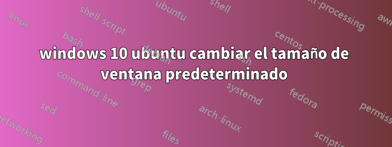 windows 10 ubuntu cambiar el tamaño de ventana predeterminado