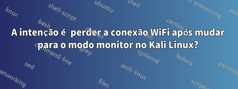 A intenção é perder a conexão WiFi após mudar para o modo monitor no Kali Linux?