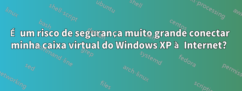 É um risco de segurança muito grande conectar minha caixa virtual do Windows XP à Internet? 