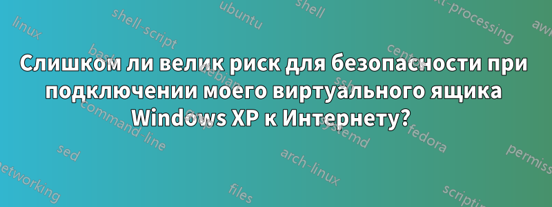 Слишком ли велик риск для безопасности при подключении моего виртуального ящика Windows XP к Интернету? 