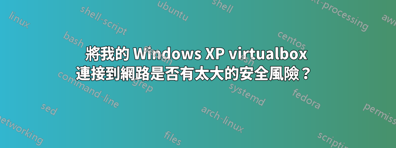 將我的 Windows XP virtualbox 連接到網路是否有太大的安全風險？ 