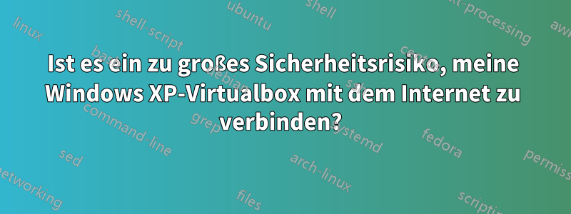 Ist es ein zu großes Sicherheitsrisiko, meine Windows XP-Virtualbox mit dem Internet zu verbinden? 