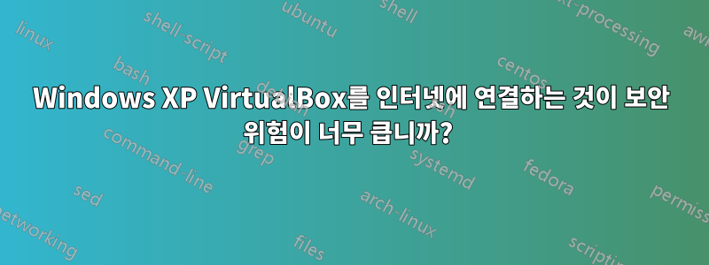 Windows XP VirtualBox를 인터넷에 연결하는 것이 보안 위험이 너무 큽니까? 