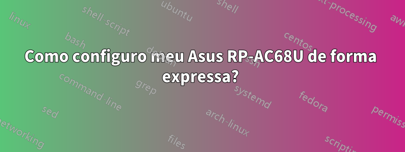 Como configuro meu Asus RP-AC68U de forma expressa?