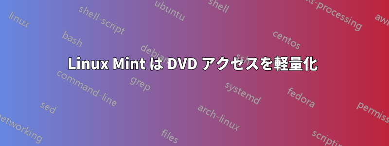 Linux Mint は DVD アクセスを軽量化