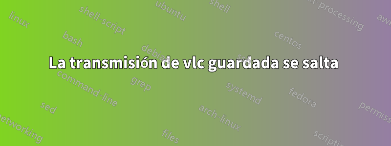 La transmisión de vlc guardada se salta