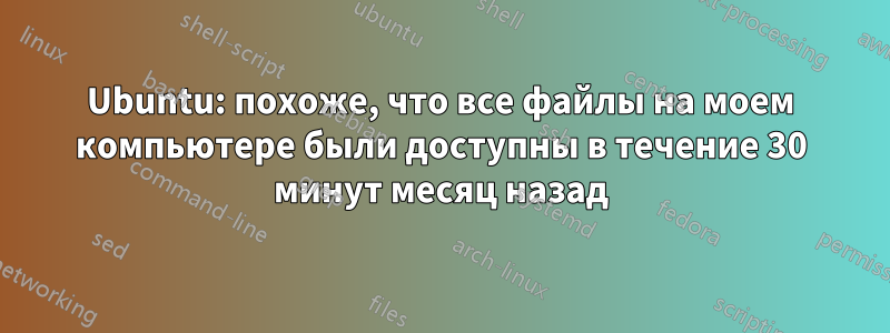 Ubuntu: похоже, что все файлы на моем компьютере были доступны в течение 30 минут месяц назад