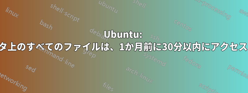 Ubuntu: 私のコンピュータ上のすべてのファイルは、1か月前に30分以内にアクセスされたようです