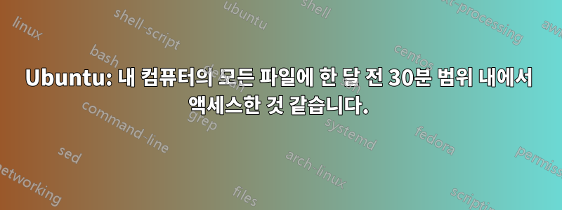 Ubuntu: 내 컴퓨터의 모든 파일에 한 달 전 30분 범위 내에서 액세스한 것 같습니다.