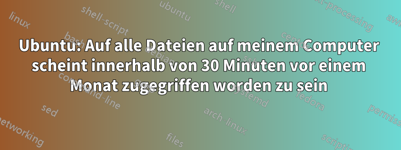 Ubuntu: Auf alle Dateien auf meinem Computer scheint innerhalb von 30 Minuten vor einem Monat zugegriffen worden zu sein