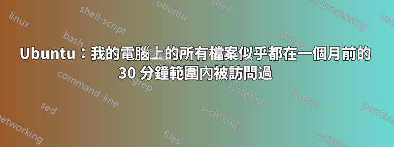 Ubuntu：我的電腦上的所有檔案似乎都在一個月前的 30 分鐘範圍內被訪問過