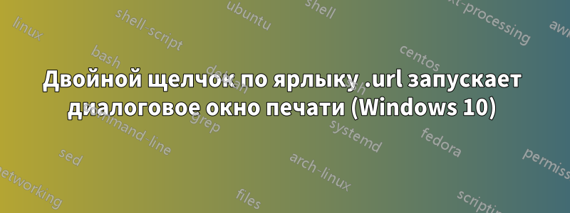 Двойной щелчок по ярлыку .url запускает диалоговое окно печати (Windows 10)