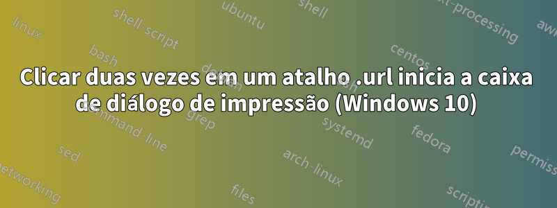 Clicar duas vezes em um atalho .url inicia a caixa de diálogo de impressão (Windows 10)