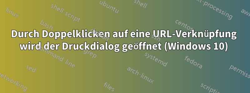 Durch Doppelklicken auf eine URL-Verknüpfung wird der Druckdialog geöffnet (Windows 10)