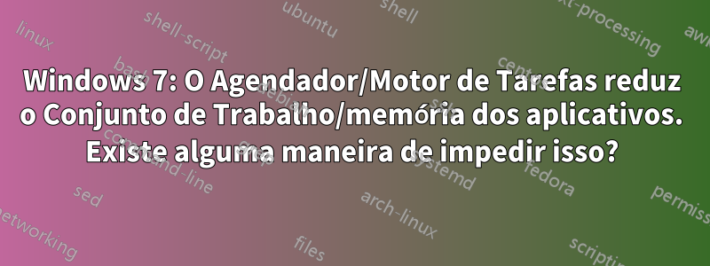 Windows 7: O Agendador/Motor de Tarefas reduz o Conjunto de Trabalho/memória dos aplicativos. Existe alguma maneira de impedir isso?