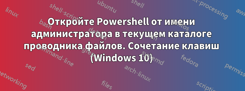 Откройте Powershell от имени администратора в текущем каталоге проводника файлов. Сочетание клавиш (Windows 10)