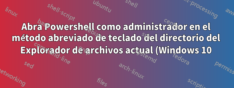 Abra Powershell como administrador en el método abreviado de teclado del directorio del Explorador de archivos actual (Windows 10)