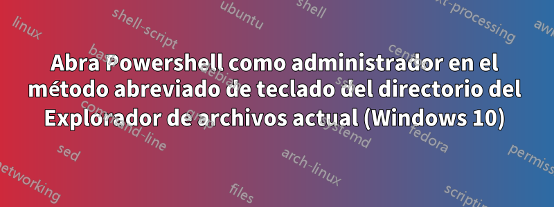 Abra Powershell como administrador en el método abreviado de teclado del directorio del Explorador de archivos actual (Windows 10)