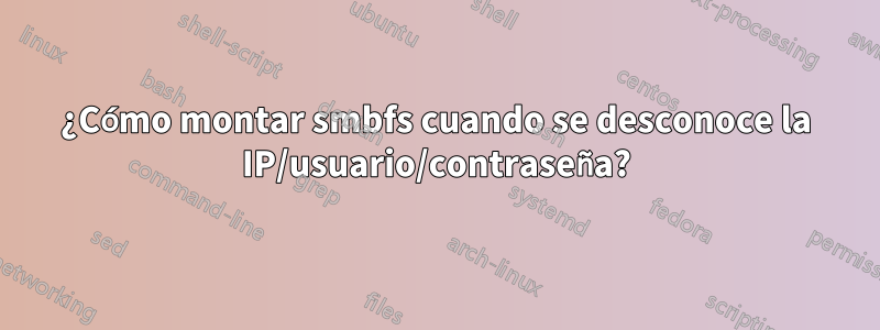 ¿Cómo montar smbfs cuando se desconoce la IP/usuario/contraseña?