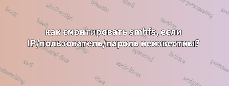 как смонтировать smbfs, если IP/пользователь/пароль неизвестны?