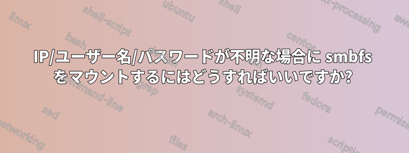 IP/ユーザー名/パスワードが不明な場合に smbfs をマウントするにはどうすればいいですか?