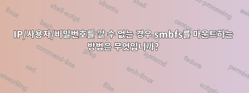 IP/사용자/비밀번호를 알 수 없는 경우 smbfs를 마운트하는 방법은 무엇입니까?